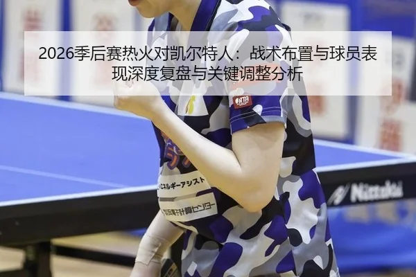2026季后赛热火对凯尔特人：战术布置与球员表现深度复盘与关键调整分析